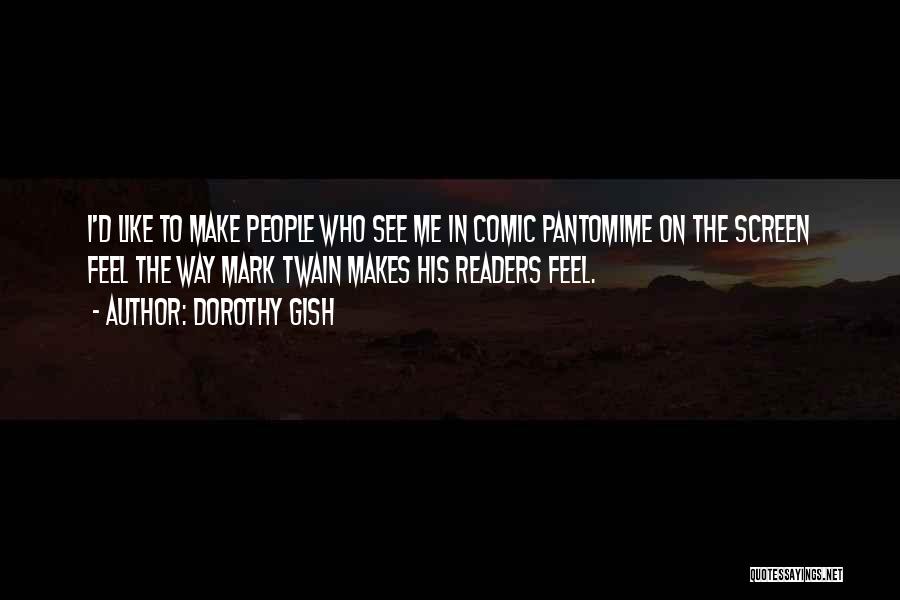 Dorothy Gish Quotes: I'd Like To Make People Who See Me In Comic Pantomime On The Screen Feel The Way Mark Twain Makes