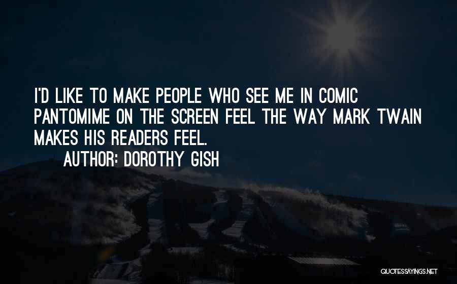 Dorothy Gish Quotes: I'd Like To Make People Who See Me In Comic Pantomime On The Screen Feel The Way Mark Twain Makes