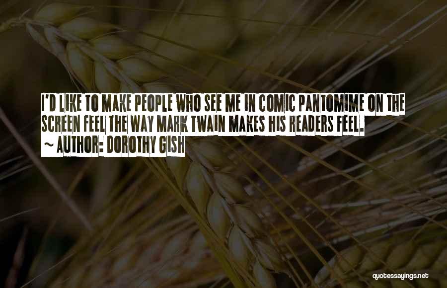 Dorothy Gish Quotes: I'd Like To Make People Who See Me In Comic Pantomime On The Screen Feel The Way Mark Twain Makes