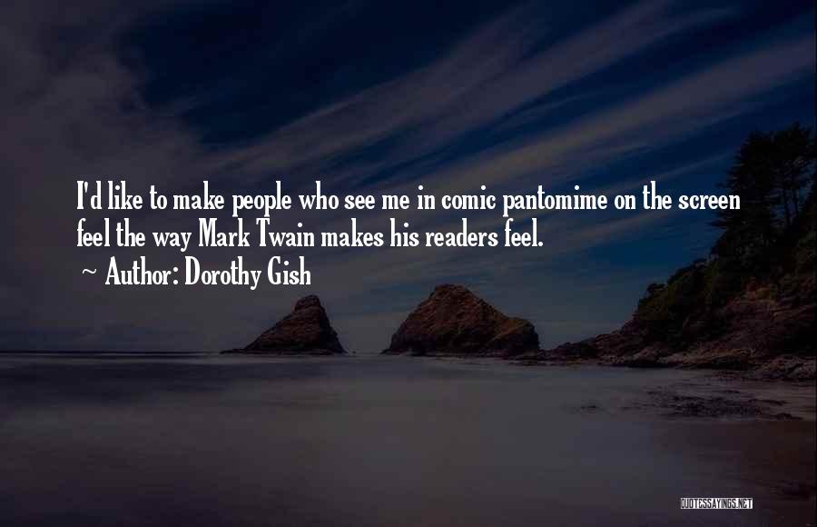 Dorothy Gish Quotes: I'd Like To Make People Who See Me In Comic Pantomime On The Screen Feel The Way Mark Twain Makes