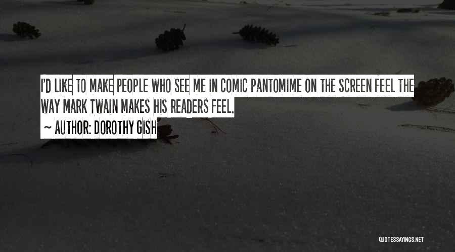 Dorothy Gish Quotes: I'd Like To Make People Who See Me In Comic Pantomime On The Screen Feel The Way Mark Twain Makes