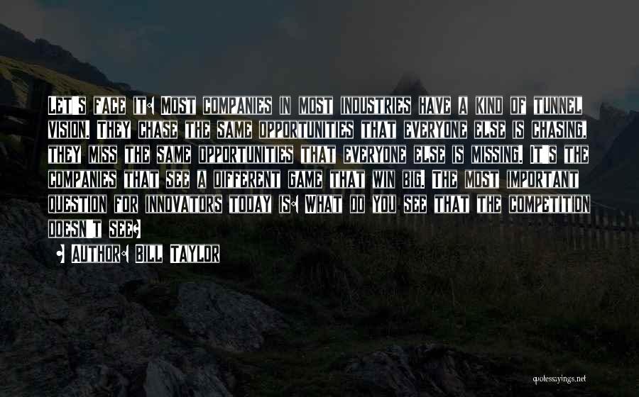 Bill Taylor Quotes: Let's Face It: Most Companies In Most Industries Have A Kind Of Tunnel Vision. They Chase The Same Opportunities That
