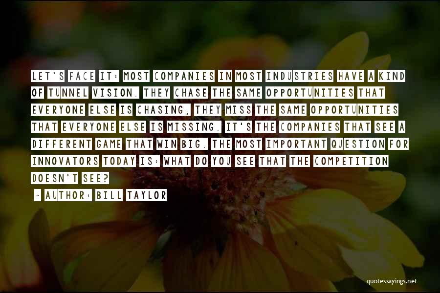 Bill Taylor Quotes: Let's Face It: Most Companies In Most Industries Have A Kind Of Tunnel Vision. They Chase The Same Opportunities That