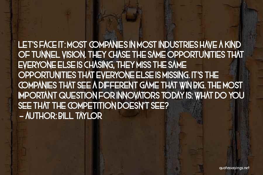 Bill Taylor Quotes: Let's Face It: Most Companies In Most Industries Have A Kind Of Tunnel Vision. They Chase The Same Opportunities That