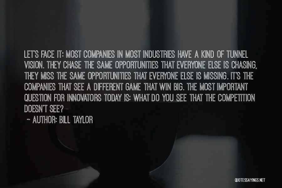 Bill Taylor Quotes: Let's Face It: Most Companies In Most Industries Have A Kind Of Tunnel Vision. They Chase The Same Opportunities That