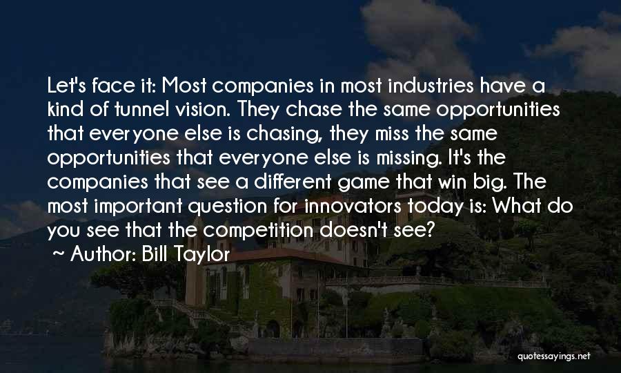 Bill Taylor Quotes: Let's Face It: Most Companies In Most Industries Have A Kind Of Tunnel Vision. They Chase The Same Opportunities That