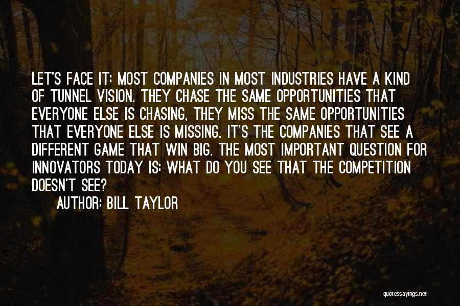 Bill Taylor Quotes: Let's Face It: Most Companies In Most Industries Have A Kind Of Tunnel Vision. They Chase The Same Opportunities That