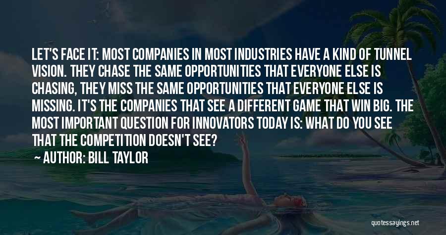 Bill Taylor Quotes: Let's Face It: Most Companies In Most Industries Have A Kind Of Tunnel Vision. They Chase The Same Opportunities That