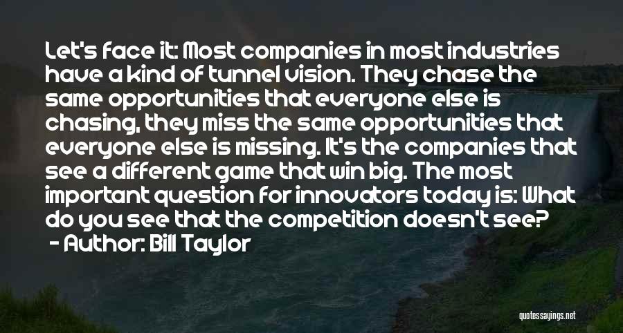 Bill Taylor Quotes: Let's Face It: Most Companies In Most Industries Have A Kind Of Tunnel Vision. They Chase The Same Opportunities That