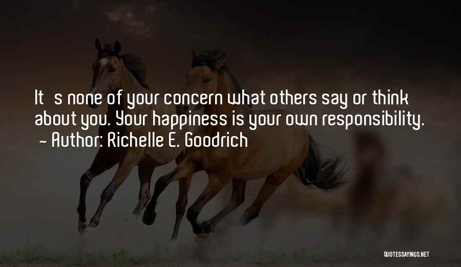 Richelle E. Goodrich Quotes: It's None Of Your Concern What Others Say Or Think About You. Your Happiness Is Your Own Responsibility.