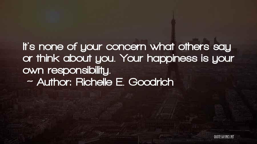 Richelle E. Goodrich Quotes: It's None Of Your Concern What Others Say Or Think About You. Your Happiness Is Your Own Responsibility.