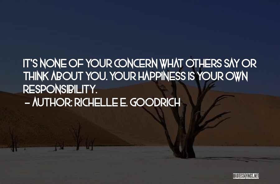 Richelle E. Goodrich Quotes: It's None Of Your Concern What Others Say Or Think About You. Your Happiness Is Your Own Responsibility.