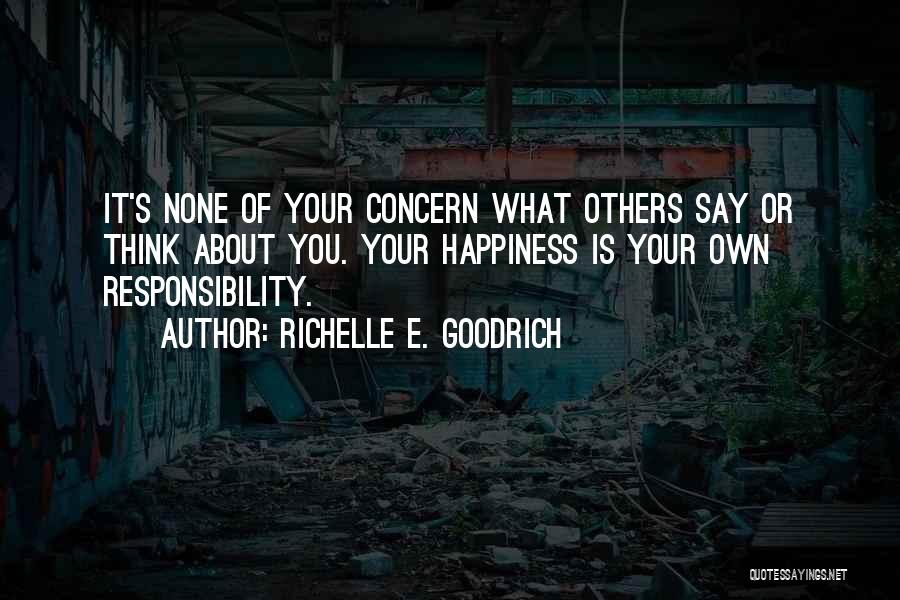 Richelle E. Goodrich Quotes: It's None Of Your Concern What Others Say Or Think About You. Your Happiness Is Your Own Responsibility.