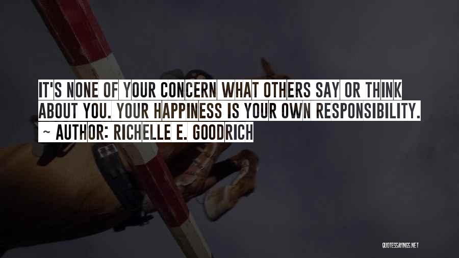 Richelle E. Goodrich Quotes: It's None Of Your Concern What Others Say Or Think About You. Your Happiness Is Your Own Responsibility.