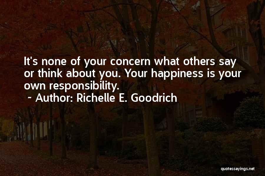 Richelle E. Goodrich Quotes: It's None Of Your Concern What Others Say Or Think About You. Your Happiness Is Your Own Responsibility.