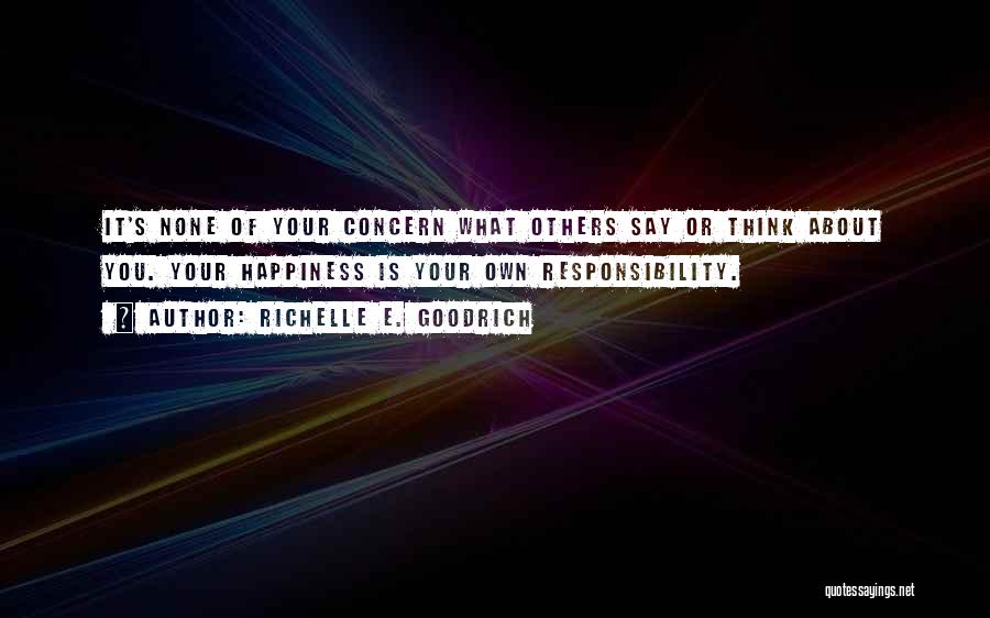 Richelle E. Goodrich Quotes: It's None Of Your Concern What Others Say Or Think About You. Your Happiness Is Your Own Responsibility.
