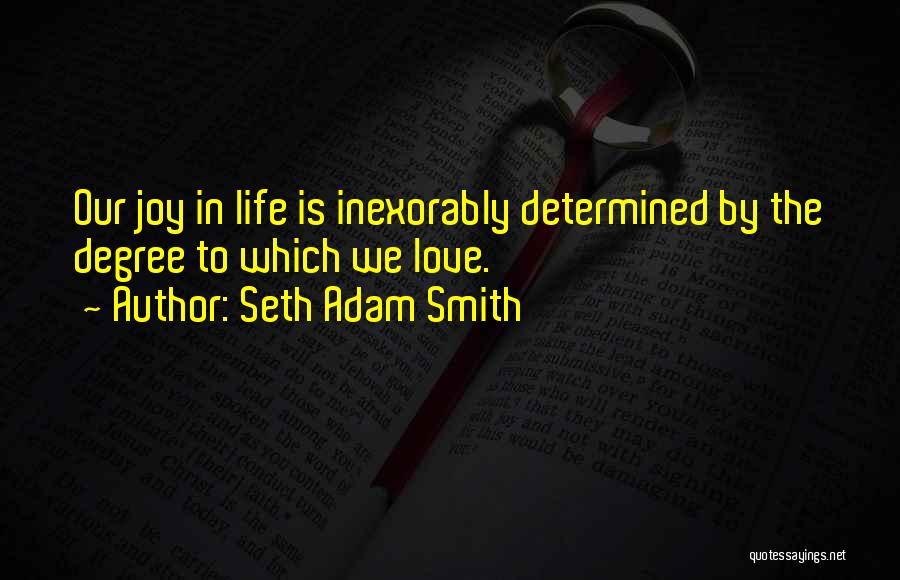 Seth Adam Smith Quotes: Our Joy In Life Is Inexorably Determined By The Degree To Which We Love.