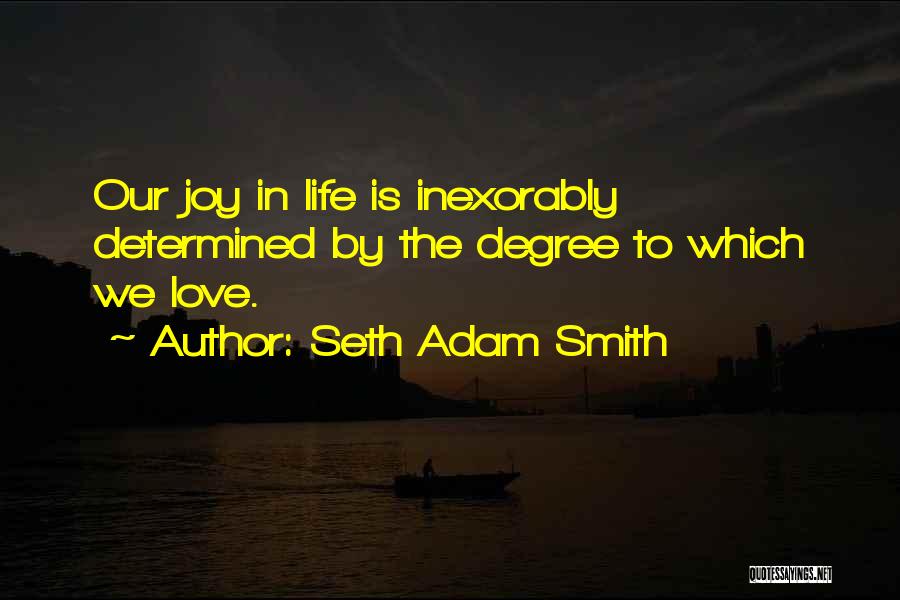 Seth Adam Smith Quotes: Our Joy In Life Is Inexorably Determined By The Degree To Which We Love.