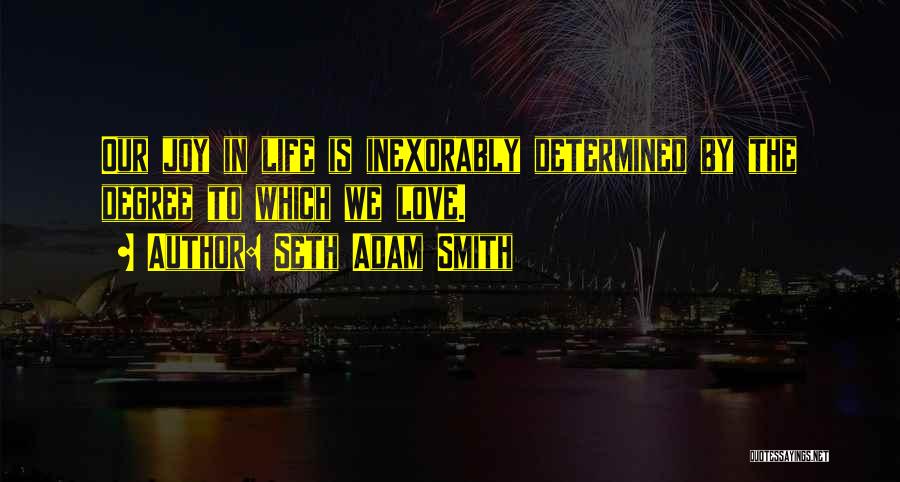 Seth Adam Smith Quotes: Our Joy In Life Is Inexorably Determined By The Degree To Which We Love.