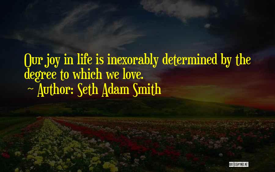 Seth Adam Smith Quotes: Our Joy In Life Is Inexorably Determined By The Degree To Which We Love.