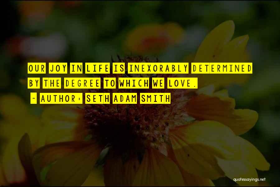 Seth Adam Smith Quotes: Our Joy In Life Is Inexorably Determined By The Degree To Which We Love.