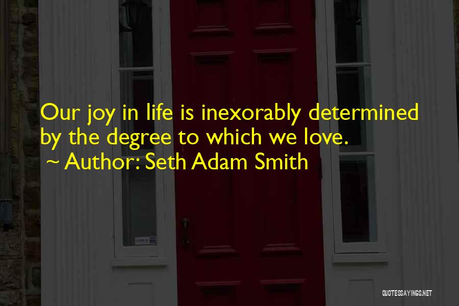 Seth Adam Smith Quotes: Our Joy In Life Is Inexorably Determined By The Degree To Which We Love.
