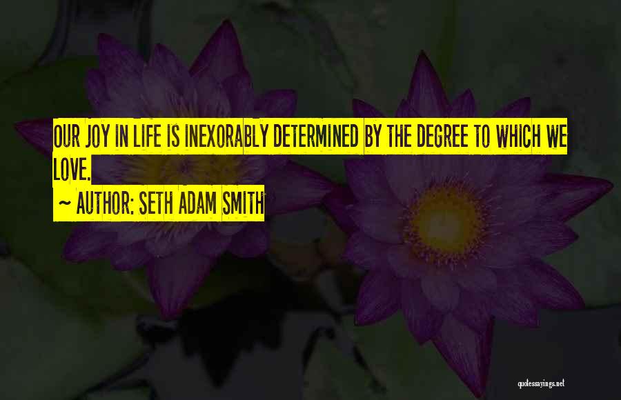 Seth Adam Smith Quotes: Our Joy In Life Is Inexorably Determined By The Degree To Which We Love.