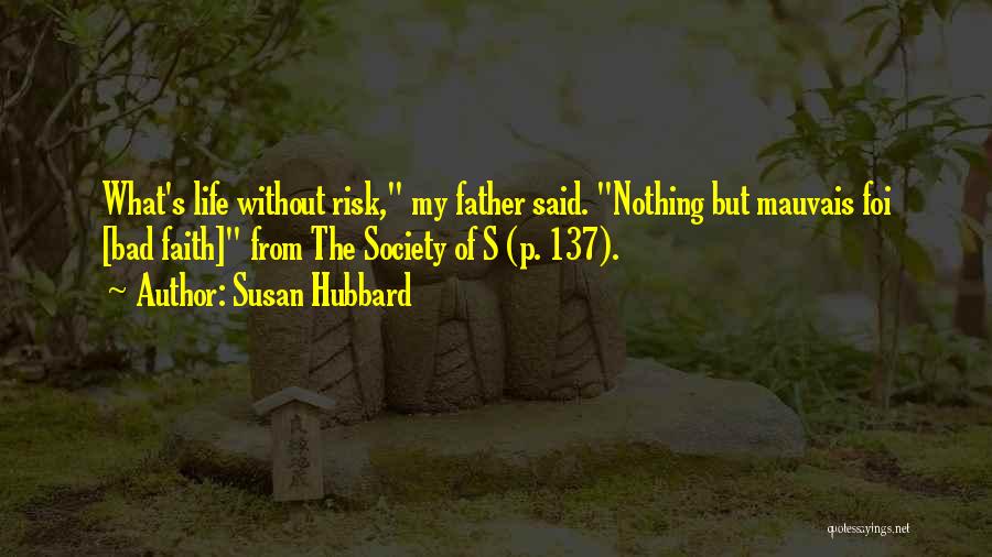 Susan Hubbard Quotes: What's Life Without Risk, My Father Said. Nothing But Mauvais Foi [bad Faith] From The Society Of S (p. 137).