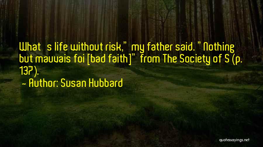 Susan Hubbard Quotes: What's Life Without Risk, My Father Said. Nothing But Mauvais Foi [bad Faith] From The Society Of S (p. 137).