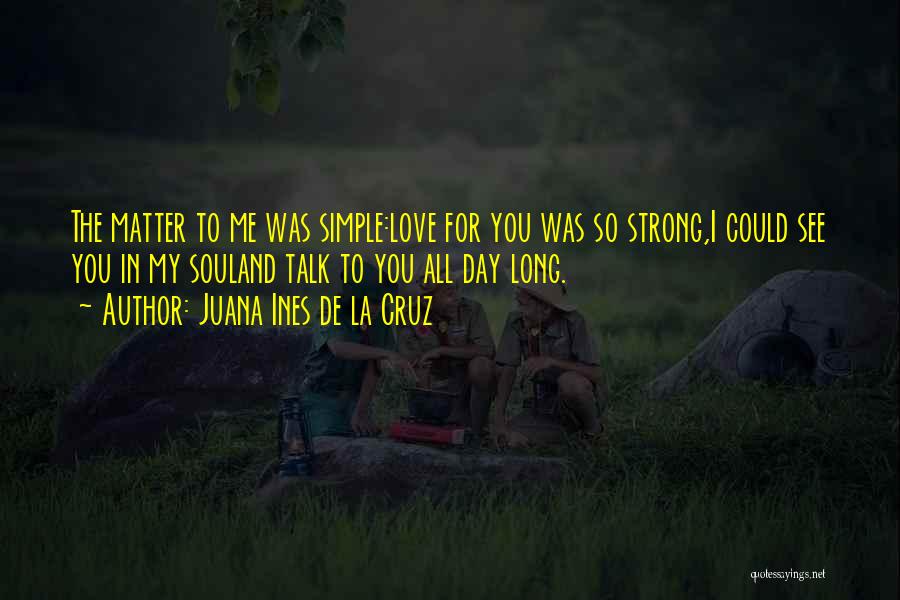 Juana Ines De La Cruz Quotes: The Matter To Me Was Simple:love For You Was So Strong,i Could See You In My Souland Talk To You