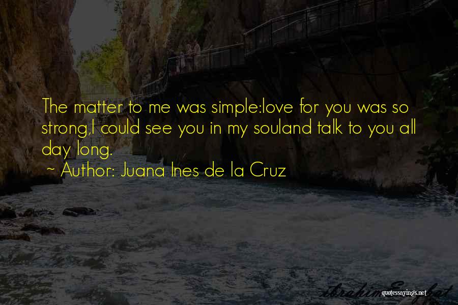 Juana Ines De La Cruz Quotes: The Matter To Me Was Simple:love For You Was So Strong,i Could See You In My Souland Talk To You