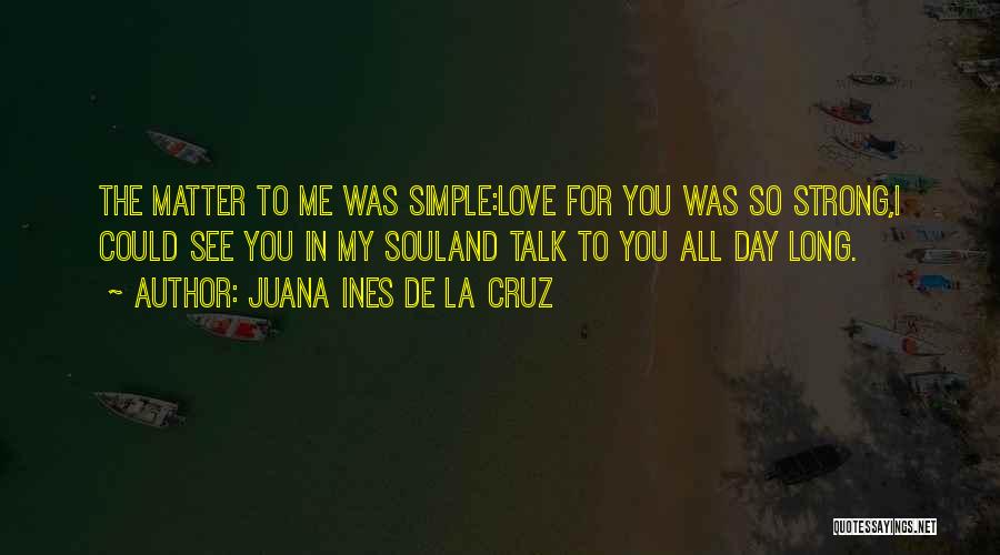 Juana Ines De La Cruz Quotes: The Matter To Me Was Simple:love For You Was So Strong,i Could See You In My Souland Talk To You