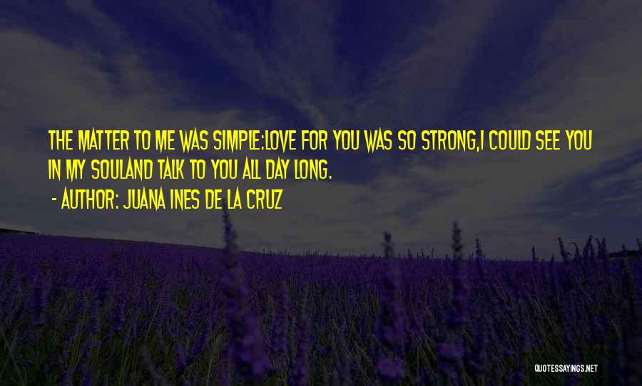 Juana Ines De La Cruz Quotes: The Matter To Me Was Simple:love For You Was So Strong,i Could See You In My Souland Talk To You