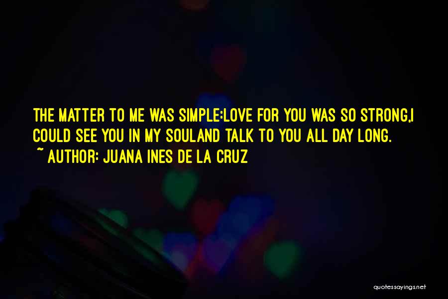 Juana Ines De La Cruz Quotes: The Matter To Me Was Simple:love For You Was So Strong,i Could See You In My Souland Talk To You