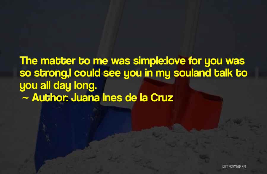 Juana Ines De La Cruz Quotes: The Matter To Me Was Simple:love For You Was So Strong,i Could See You In My Souland Talk To You