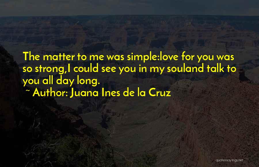 Juana Ines De La Cruz Quotes: The Matter To Me Was Simple:love For You Was So Strong,i Could See You In My Souland Talk To You