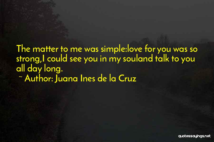 Juana Ines De La Cruz Quotes: The Matter To Me Was Simple:love For You Was So Strong,i Could See You In My Souland Talk To You