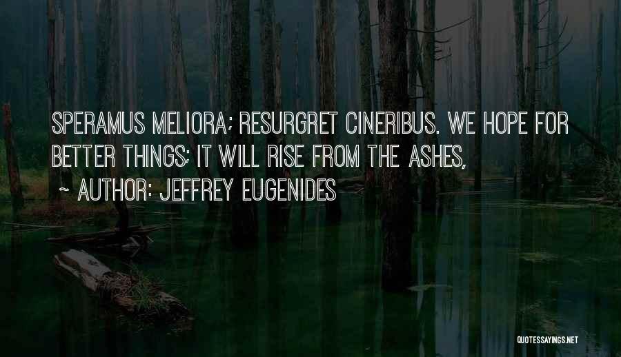 Jeffrey Eugenides Quotes: Speramus Meliora; Resurgret Cineribus. We Hope For Better Things; It Will Rise From The Ashes,