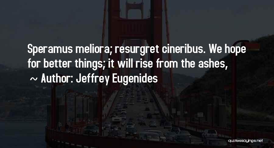 Jeffrey Eugenides Quotes: Speramus Meliora; Resurgret Cineribus. We Hope For Better Things; It Will Rise From The Ashes,