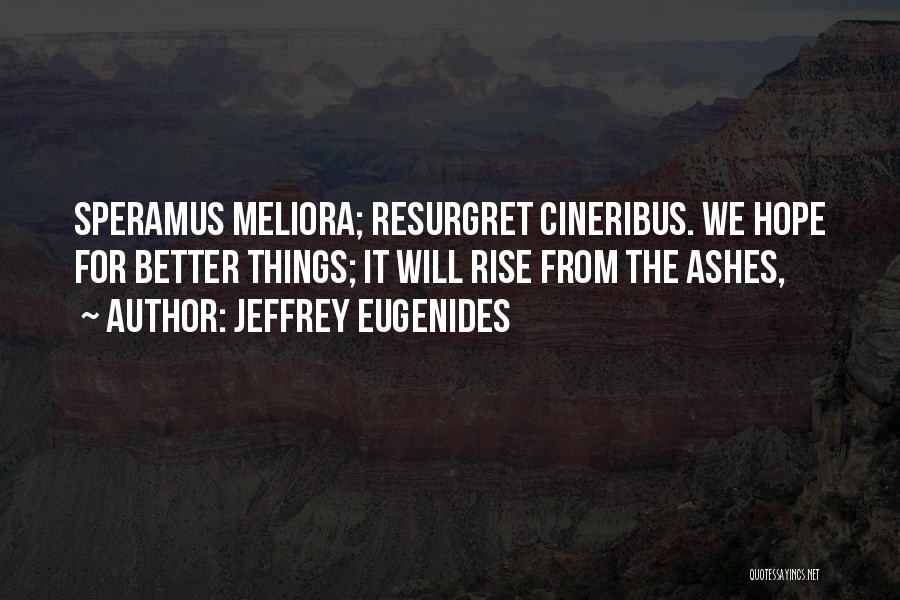 Jeffrey Eugenides Quotes: Speramus Meliora; Resurgret Cineribus. We Hope For Better Things; It Will Rise From The Ashes,