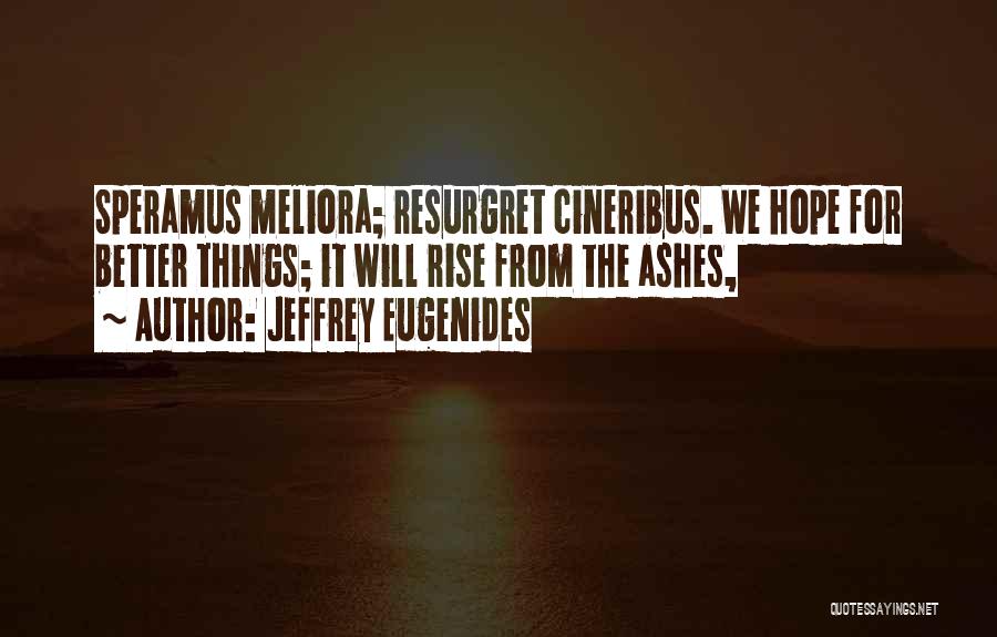 Jeffrey Eugenides Quotes: Speramus Meliora; Resurgret Cineribus. We Hope For Better Things; It Will Rise From The Ashes,
