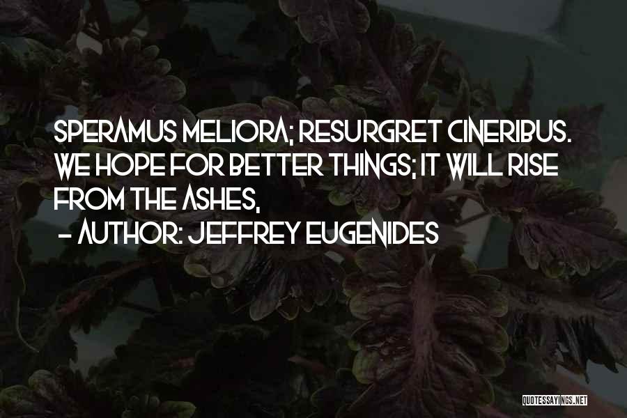 Jeffrey Eugenides Quotes: Speramus Meliora; Resurgret Cineribus. We Hope For Better Things; It Will Rise From The Ashes,