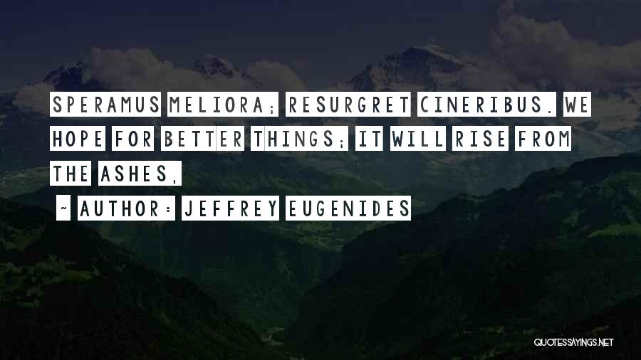 Jeffrey Eugenides Quotes: Speramus Meliora; Resurgret Cineribus. We Hope For Better Things; It Will Rise From The Ashes,
