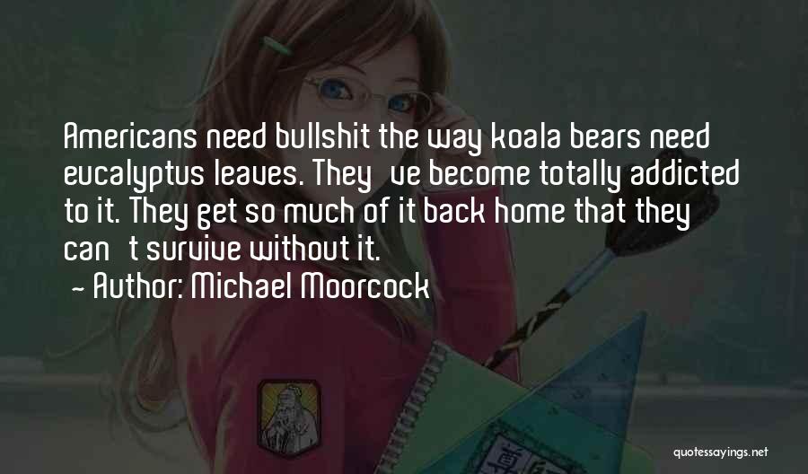 Michael Moorcock Quotes: Americans Need Bullshit The Way Koala Bears Need Eucalyptus Leaves. They've Become Totally Addicted To It. They Get So Much