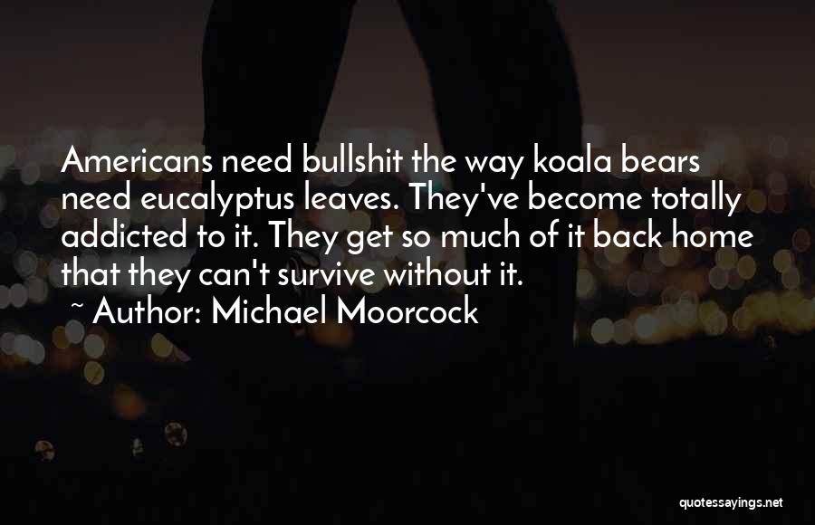 Michael Moorcock Quotes: Americans Need Bullshit The Way Koala Bears Need Eucalyptus Leaves. They've Become Totally Addicted To It. They Get So Much