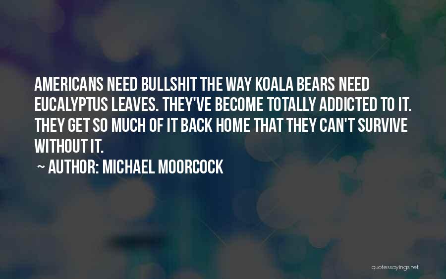 Michael Moorcock Quotes: Americans Need Bullshit The Way Koala Bears Need Eucalyptus Leaves. They've Become Totally Addicted To It. They Get So Much