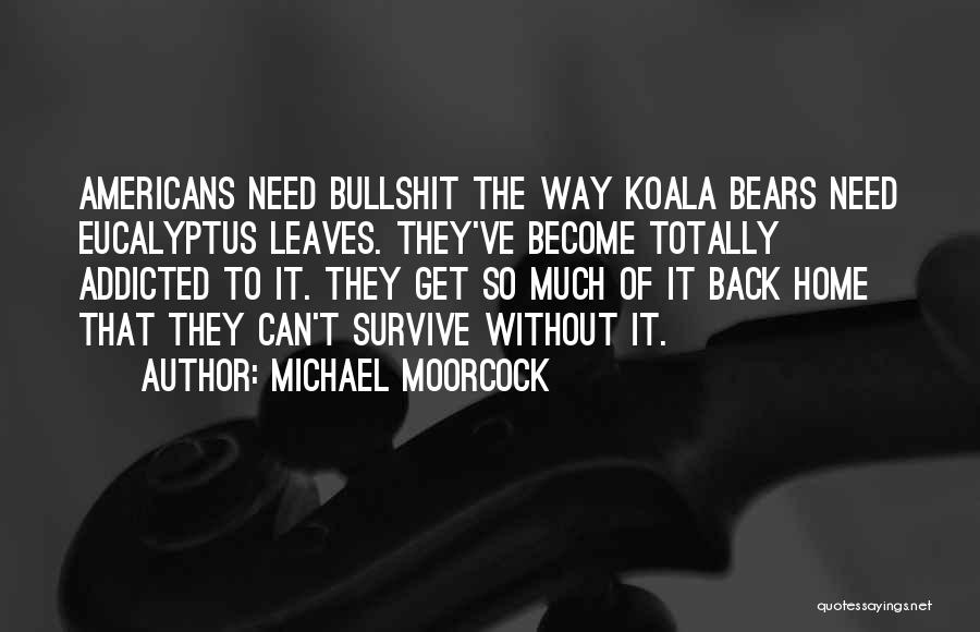 Michael Moorcock Quotes: Americans Need Bullshit The Way Koala Bears Need Eucalyptus Leaves. They've Become Totally Addicted To It. They Get So Much