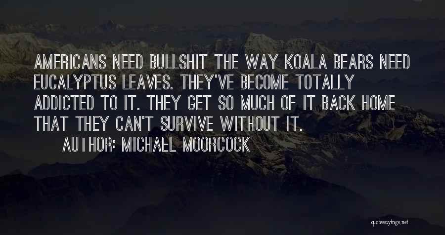 Michael Moorcock Quotes: Americans Need Bullshit The Way Koala Bears Need Eucalyptus Leaves. They've Become Totally Addicted To It. They Get So Much