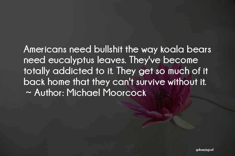 Michael Moorcock Quotes: Americans Need Bullshit The Way Koala Bears Need Eucalyptus Leaves. They've Become Totally Addicted To It. They Get So Much