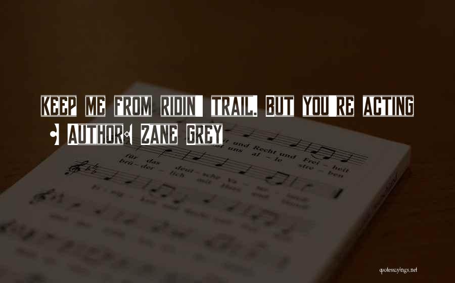 Zane Grey Quotes: Keep Me From Ridin' Trail. But You're Acting